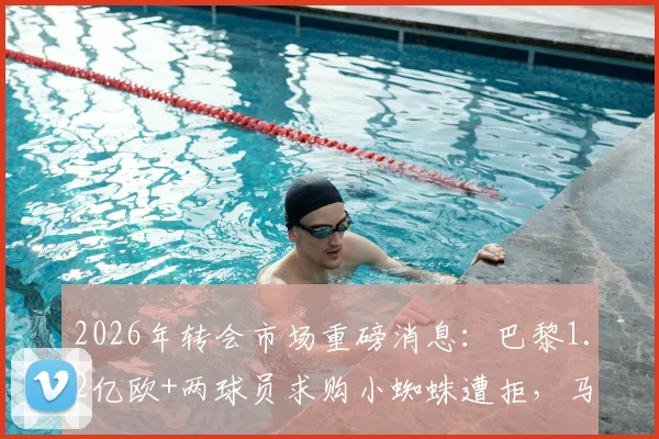 2026年转会市场重磅消息:巴黎1.2亿欧+两球员求购小蜘蛛遭拒,马竞坚定留人透露未来布局