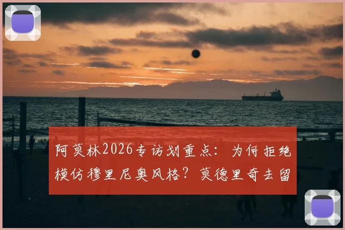 阿莫林2026专访划重点：为何拒绝模仿穆里尼奥风格？莫德里奇去留问题新进展详解