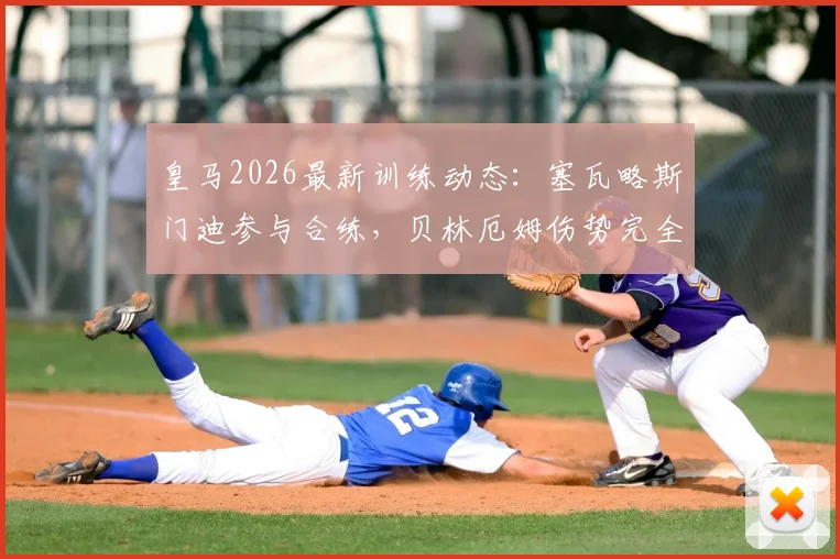 皇马2026最新训练动态：塞瓦略斯门迪参与合练，贝林厄姆伤势完全恢复获官方确认