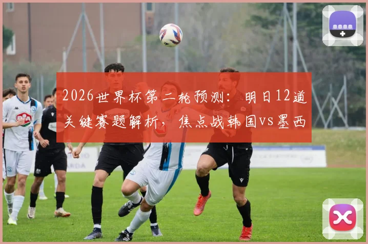 2026世界杯第二轮预测:明日12道关键赛题解析,焦点战韩国vs墨西哥引燃悬念