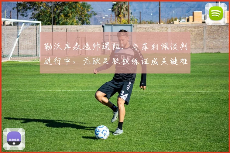 勒沃库森选帅遇阻：与菲利佩谈判进行中，无欧足联教练证成关键难题，执教前景解析