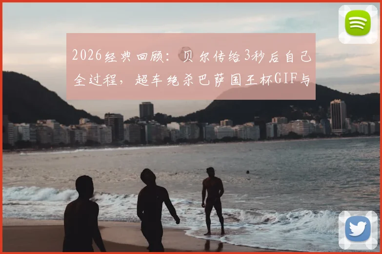 2026经典回顾：贝尔传给3秒后自己全过程，超车绝杀巴萨国王杯GIF与视频深度解析
