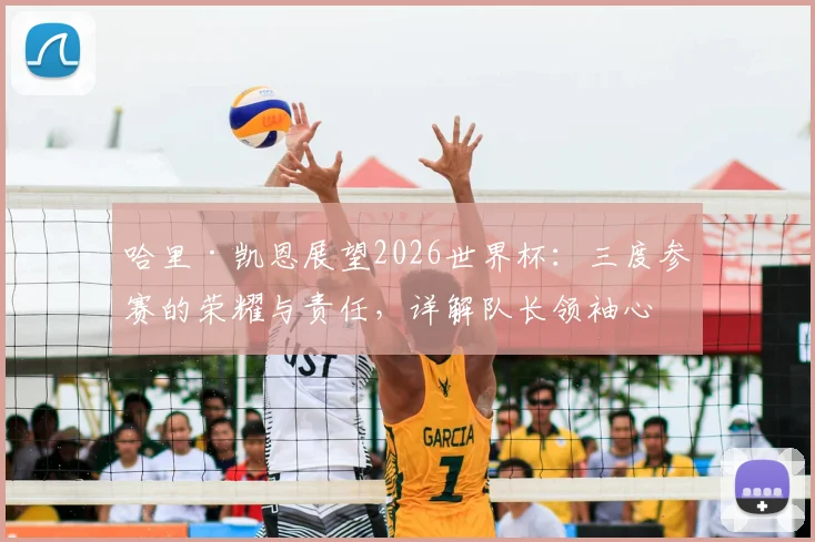 哈里·凯恩展望2026世界杯:三度参赛的荣耀与责任,详解队长领袖心路与团队前景
