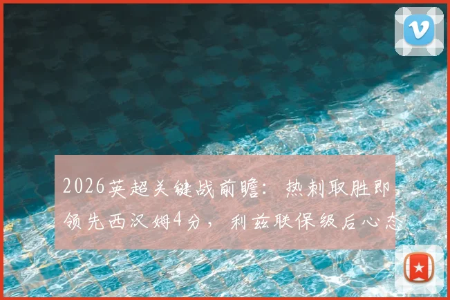 2026英超关键战前瞻：热刺取胜即领先西汉姆4分，利兹联保级后心态成X因素，欧战资格争夺全解析