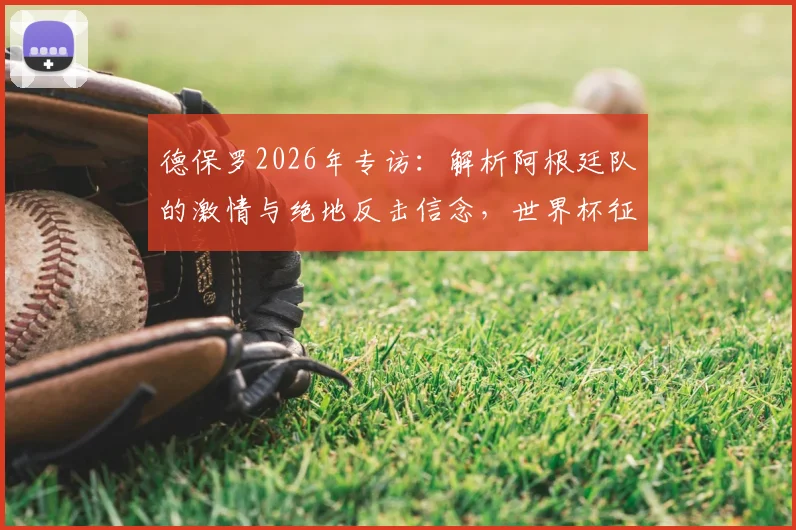 德保罗2026年专访：解析阿根廷队的激情与绝地反击信念，世界杯征程深度解读