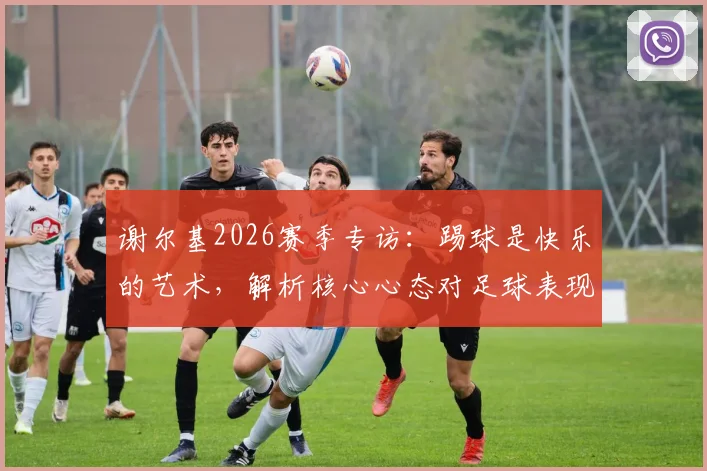 谢尔基2026赛季专访：踢球是快乐的艺术，解析核心心态对足球表现的真实影响