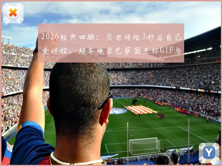 2026经典回顾：贝尔传给3秒后自己全过程，超车绝杀巴萨国王杯GIF与视频深度解析