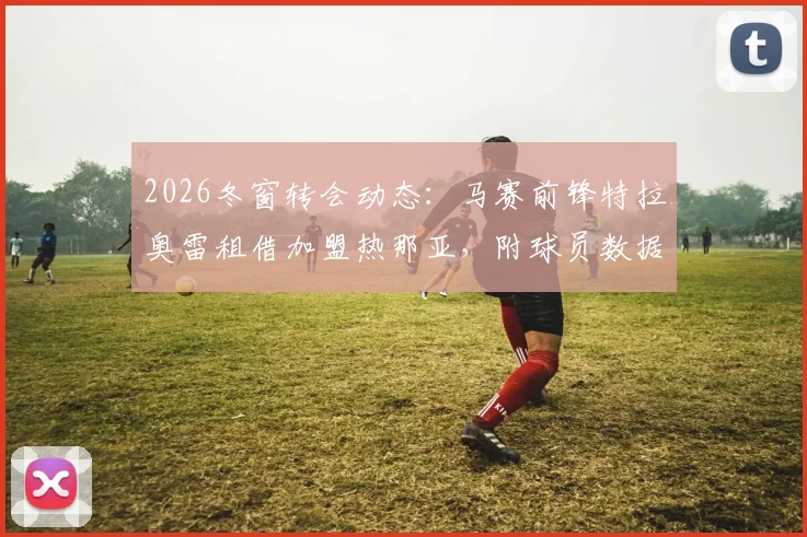 2026冬窗转会动态：马赛前锋特拉奥雷租借加盟热那亚，附球员数据解析、交易条款及对热那亚锋线补强影响分析