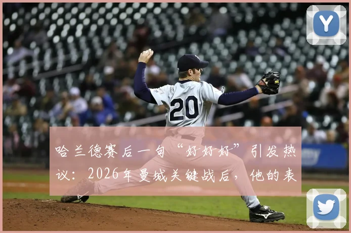 哈兰德赛后一句“好好好”引发热议：2026年曼城关键战后，他的表现究竟该如何评价？（附比赛数据与评分）