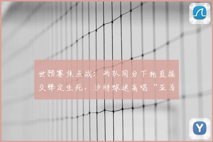 世预赛焦点战：两队同分下轮直接交锋定生死，沙特球迷高唱“亚马尔”有何深意？2026出线形势全解析