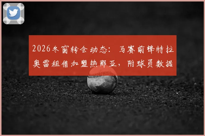 2026冬窗转会动态：马赛前锋特拉奥雷租借加盟热那亚，附球员数据解析、交易条款及对热那亚锋线补强影响分析