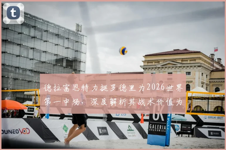 德拉富恩特力挺罗德里为2026世界第一中场,深度解析其战术价值为何长期被市场低估
