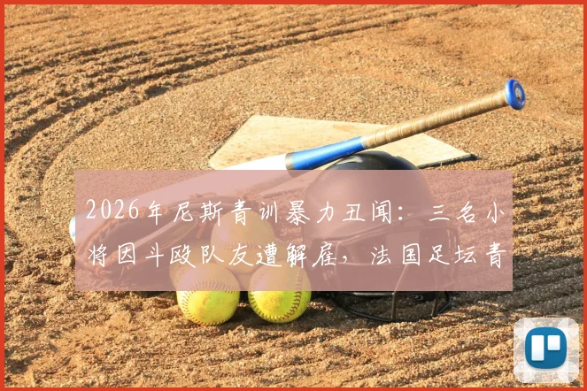 2026年尼斯青训暴力丑闻：三名小将因斗殴队友遭解雇，法国足坛青训纪律再引热议