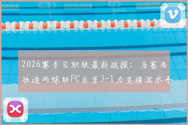2026赛季日职联最新战报：马塞洛独造两球助FC东京3-1力克横滨水手，附全场视频集锦与赛后分析