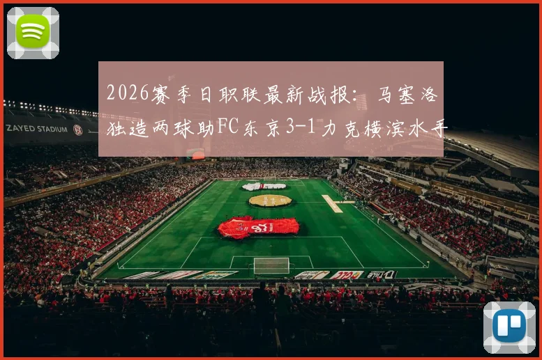 2026赛季日职联最新战报：马塞洛独造两球助FC东京3-1力克横滨水手，附全场视频集锦与赛后分析