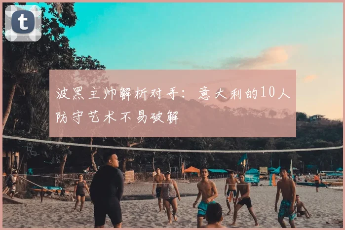 波黑主帅解析对手：意大利的10人防守艺术不易破解