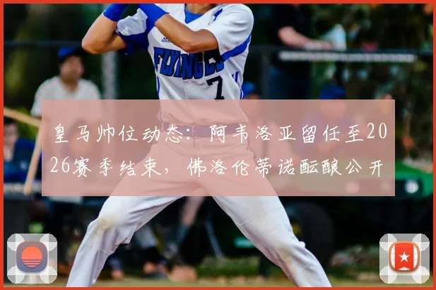 皇马帅位动态：阿韦洛亚留任至2026赛季结束，佛洛伦蒂诺酝酿公开表态