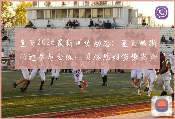 皇马2026最新训练动态:塞瓦略斯门迪参与合练,贝林厄姆伤势完全恢复获官方确认