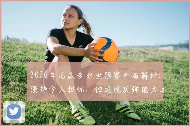 2026年厄瓜多尔世预赛开局解析：慢热令人担忧，但逆境反弹能力才是其传统底牌