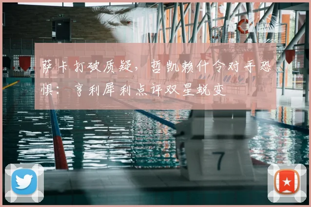 萨卡打破质疑,哲凯赖什令对手恐惧:亨利犀利点评双星蜕变